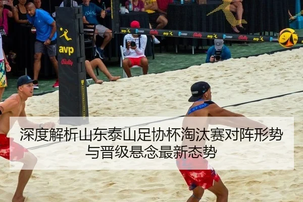 深度解析山东泰山足协杯淘汰赛对阵形势与晋级悬念最新态势